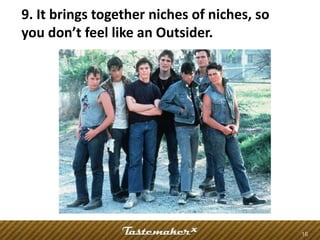 9. It brings together niches of niches, so
you don’t feel like an Outsider.




                                             18
 