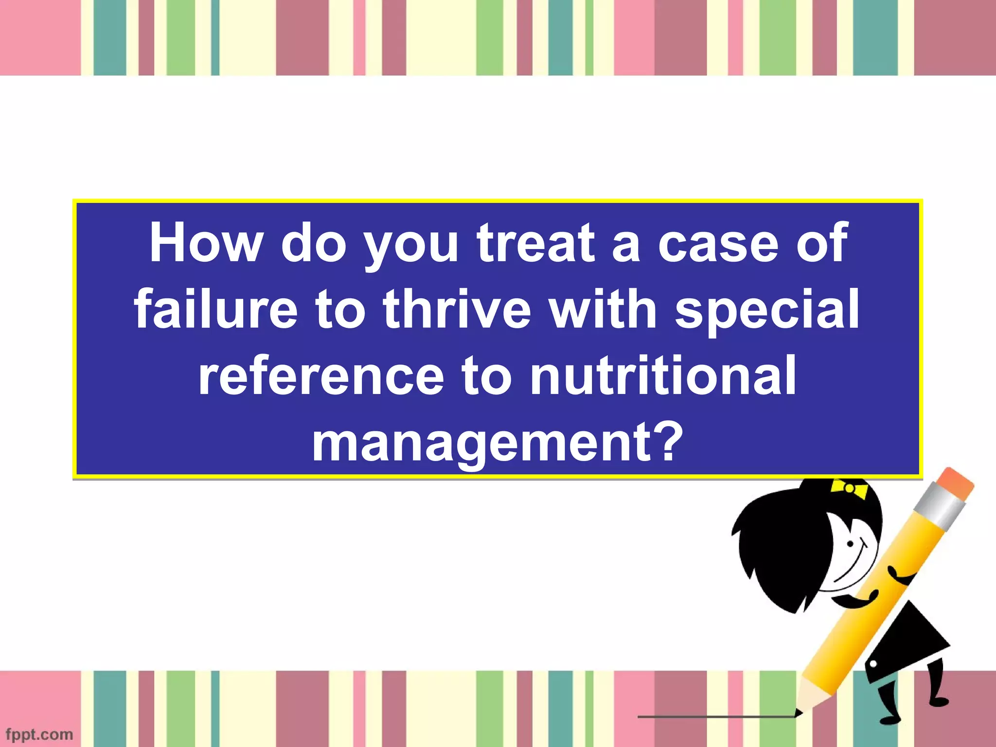 How do you treat a case of
failure to thrive with special
reference to nutritional
management?
How do you treat a case of
failure to thrive with special
reference to nutritional
management?