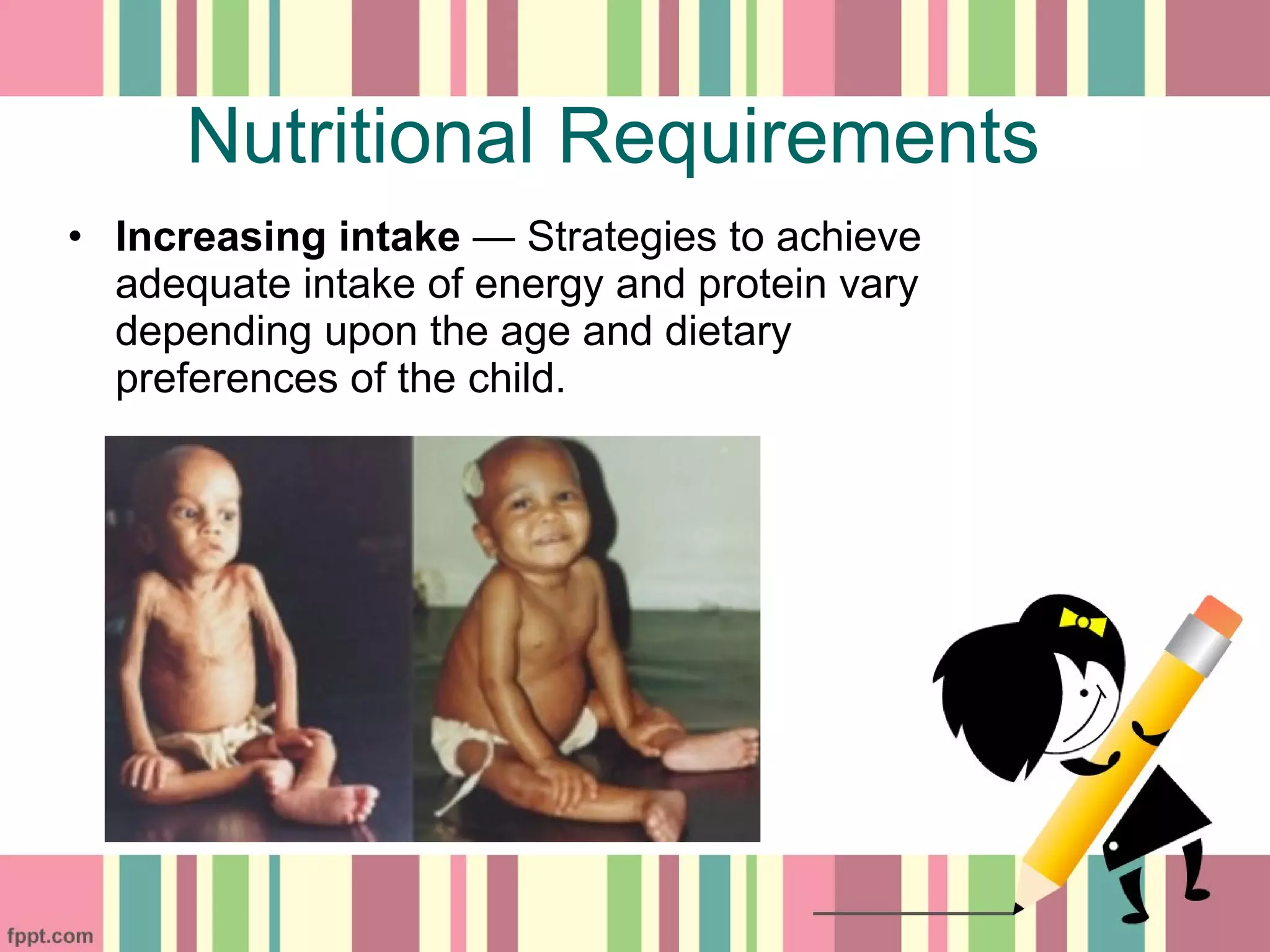 • Increasing intake — Strategies to achieve
adequate intake of energy and protein vary
depending upon the age and dietary
preferences of the child.
Nutritional Requirements