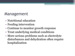 Management
• Nutritional education
• Feeding intervention
• Continue to monitor growth response
• Treat underlying medical conditions
• More serious problems such as electrolyte
disturbances and dehydration often require
hospitalization