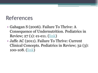 References
• Gahagan S (2006). Failure To Thrive: A
Consequence of Undernutrition. Pediatrics in
Review; 27 (1): e1-e11. (link)
• Jaffe AC (2011). Failure To Thrive: Current
Clinical Concepts. Pediatrics in Review; 32 (3):
100-108. (link)