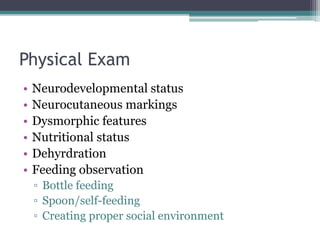 Physical Exam
• Neurodevelopmental status
• Neurocutaneous markings
• Dysmorphic features
• Nutritional status
• Dehyrdration
• Feeding observation
▫ Bottle feeding
▫ Spoon/self-feeding
▫ Creating proper social environment