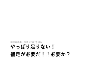 やっぱり足りない！ 
補足が必要だ！！必要か？
補足の基準・方法について知る
 