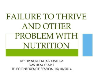 FAILURE TO THRIVE
AND OTHER
PROBLEM WITH
NUTRITION
BY: DR NURLIDA ABD RAHIM
FMS UKM YEAR 1
TELECONFERENCE SESSION 15/10/2014
 