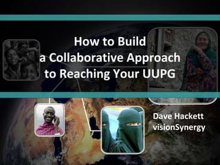 How to Build
a Collaborative Approach
to Reaching Your UUPG
Dave Hackett
visionSynergy
 