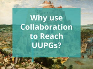 Why use
Collaboration
to Reach
UUPGs?
 
