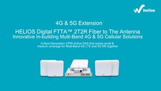 HELIOS Digital FTTA™ 2T2R Fiber to The Antenna
Innovative In-building Multi-Band 4G & 5G Cellular Solutions
A Next-Generation CPRI Active DAS that solves small &
medium coverage for Multi-Band 4G LTE and 5G NR together
4G & 5G Extension
 