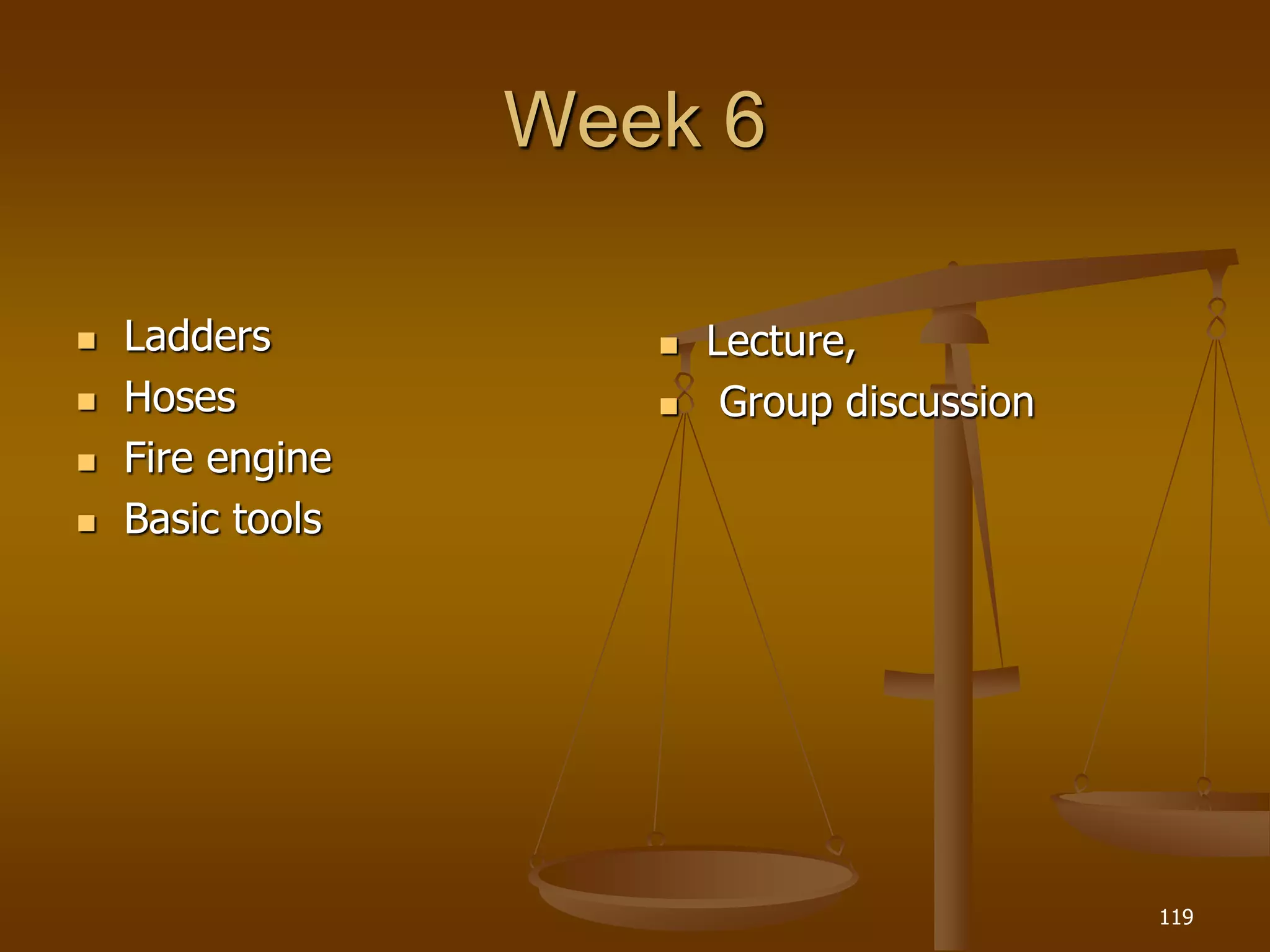 Week 6
 Ladders
 Hoses
 Fire engine
 Basic tools
 Lecture,
 Group discussion
119
 