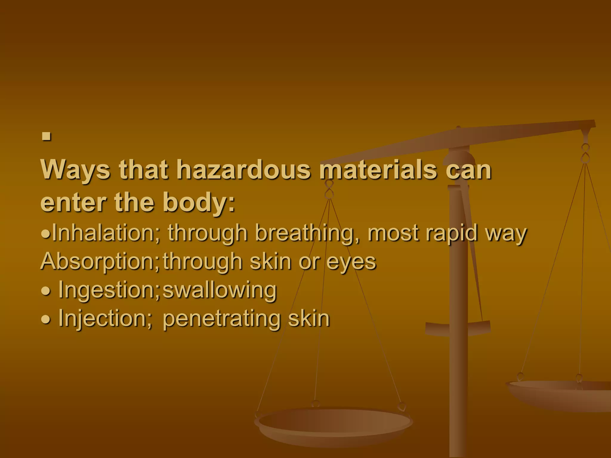 
Ways that hazardous materials can
enter the body:
Inhalation; through breathing, most rapid way
Absorption;through skin or eyes
 Ingestion;swallowing
 Injection; penetrating skin
 