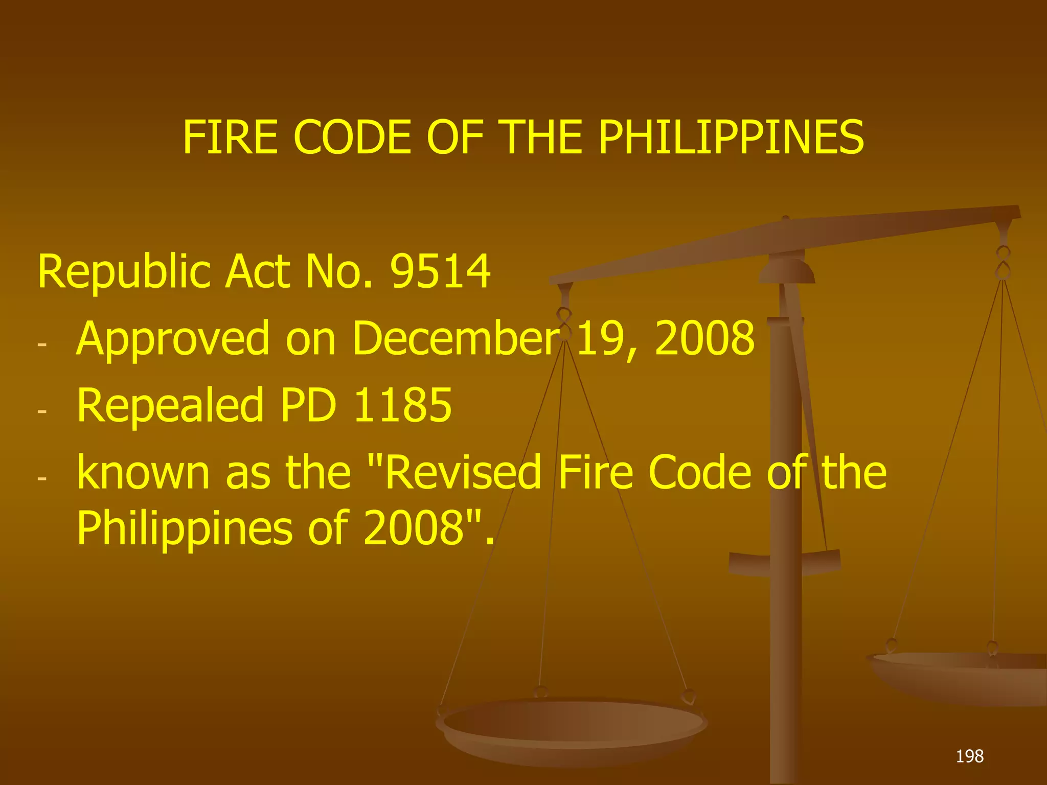 FIRE CODE OF THE PHILIPPINES
Republic Act No. 9514
- Approved on December 19, 2008
- Repealed PD 1185
- known as the "Revised Fire Code of the
Philippines of 2008".
198
 