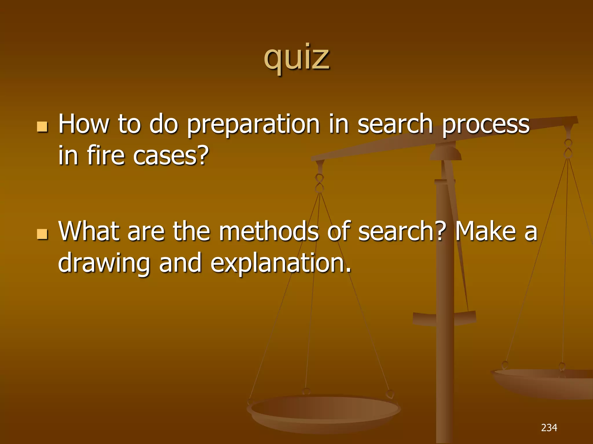 quiz
 How to do preparation in search process
in fire cases?
 What are the methods of search? Make a
drawing and explanation.
234
 
