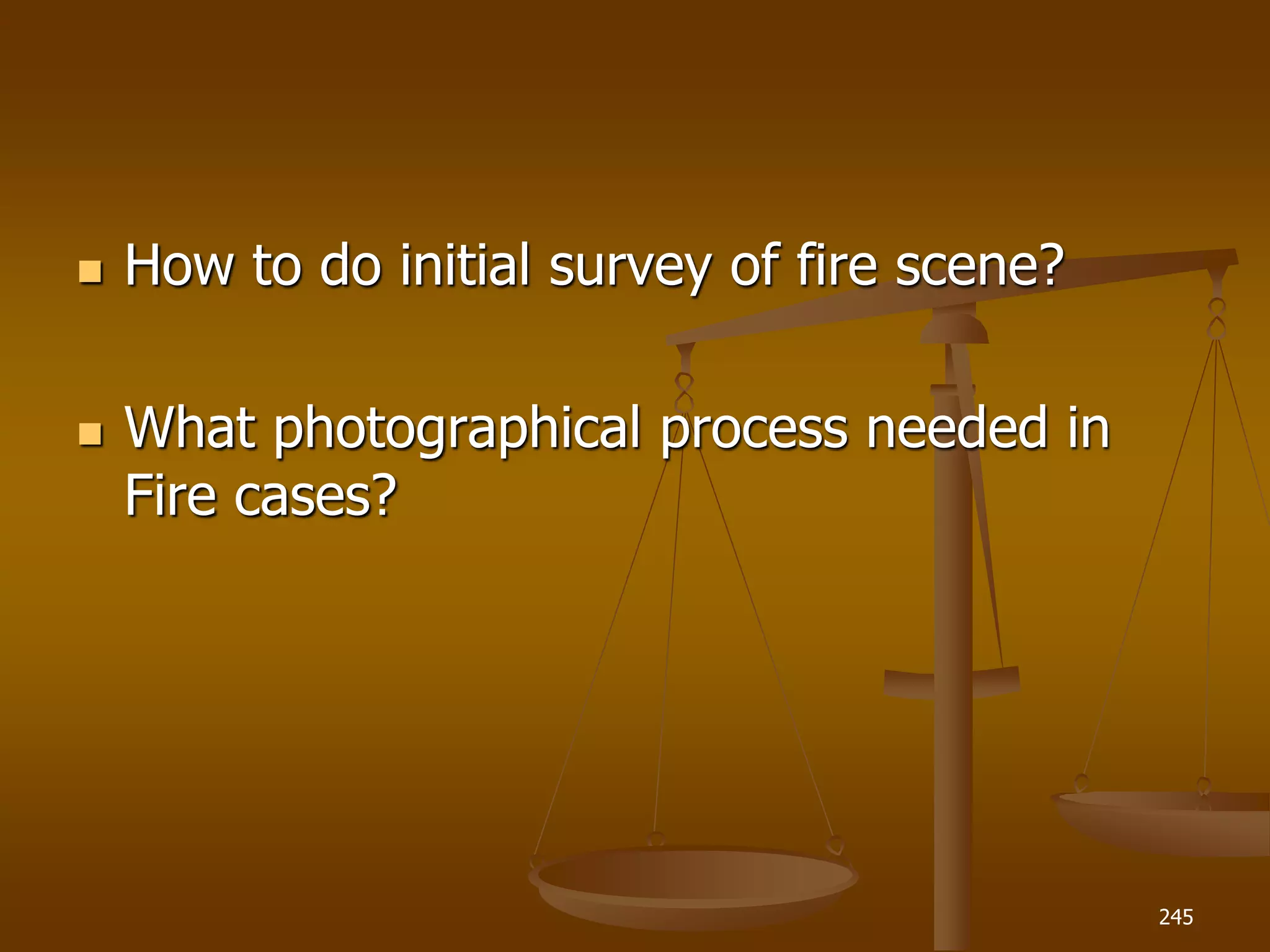  How to do initial survey of fire scene?
 What photographical process needed in
Fire cases?
245
 