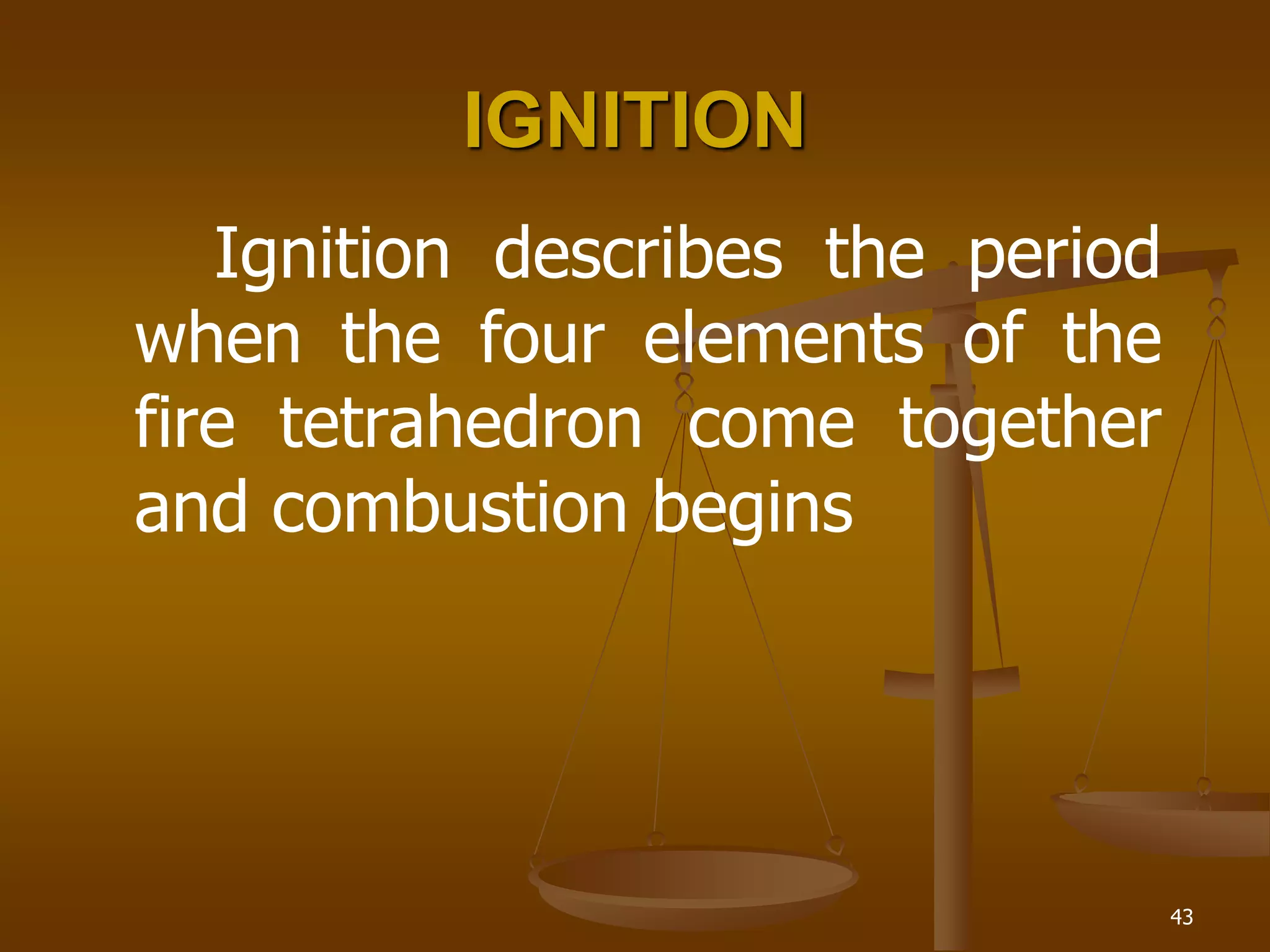 43
IGNITION
Ignition describes the period
when the four elements of the
fire tetrahedron come together
and combustion begins
 