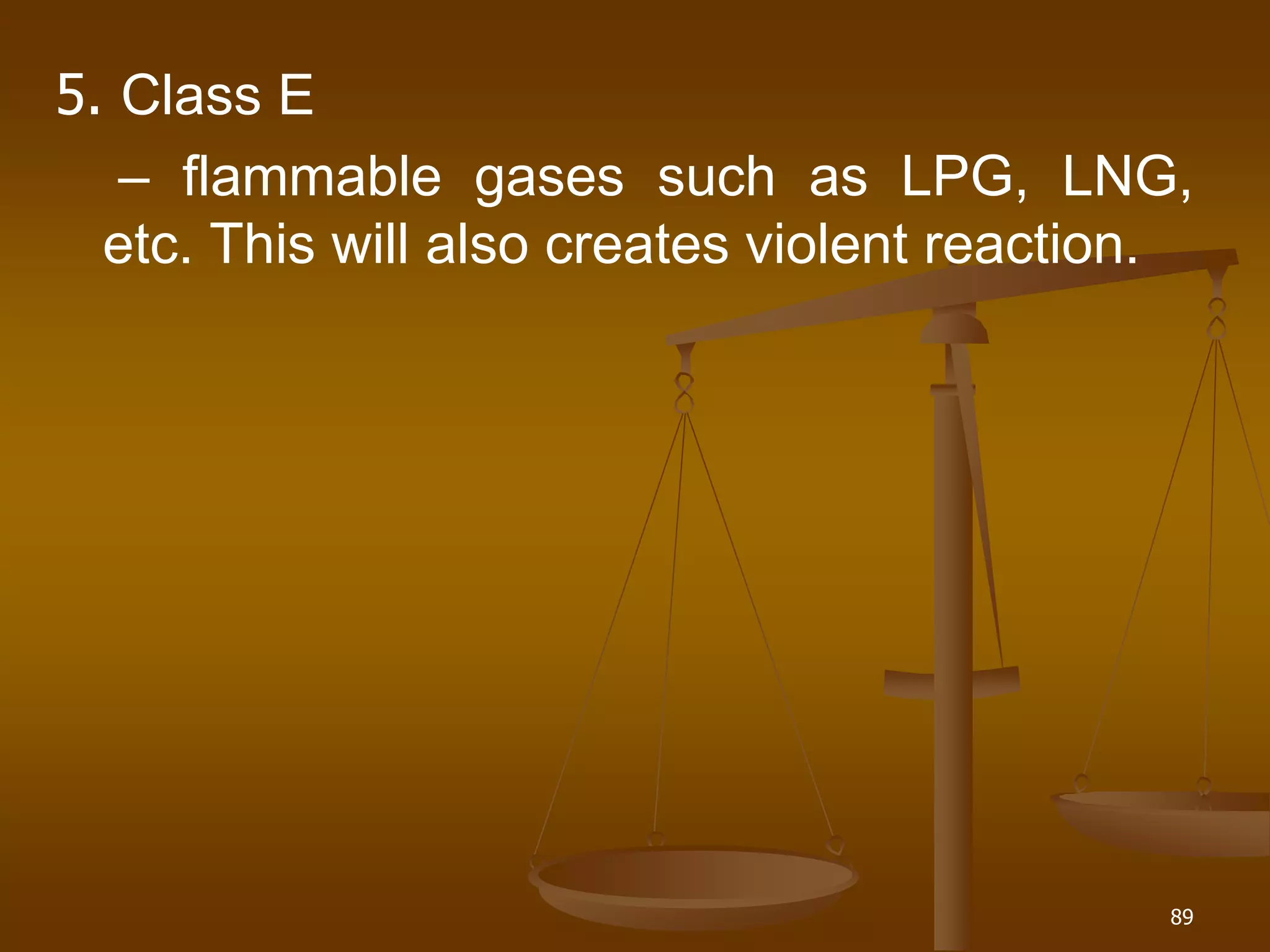 5. Class E
– flammable gases such as LPG, LNG,
etc. This will also creates violent reaction.
89
 