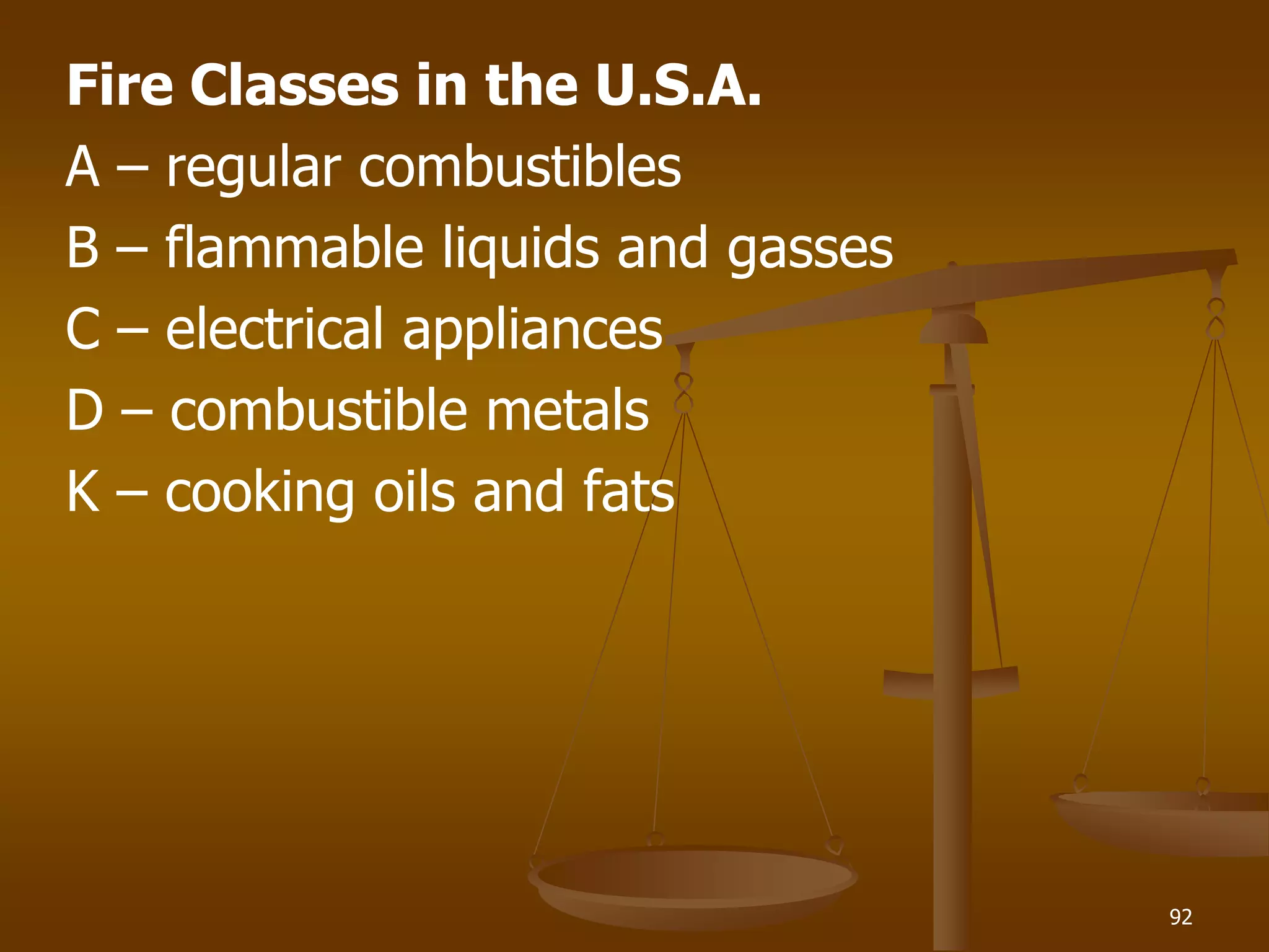 Fire Classes in the U.S.A.
A – regular combustibles
B – flammable liquids and gasses
C – electrical appliances
D – combustible metals
K – cooking oils and fats
92
 