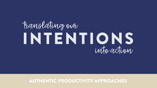 translating our
INTENTIONS
into action
AUTHENTIC PRODUCTIVITY APPROACHES
 