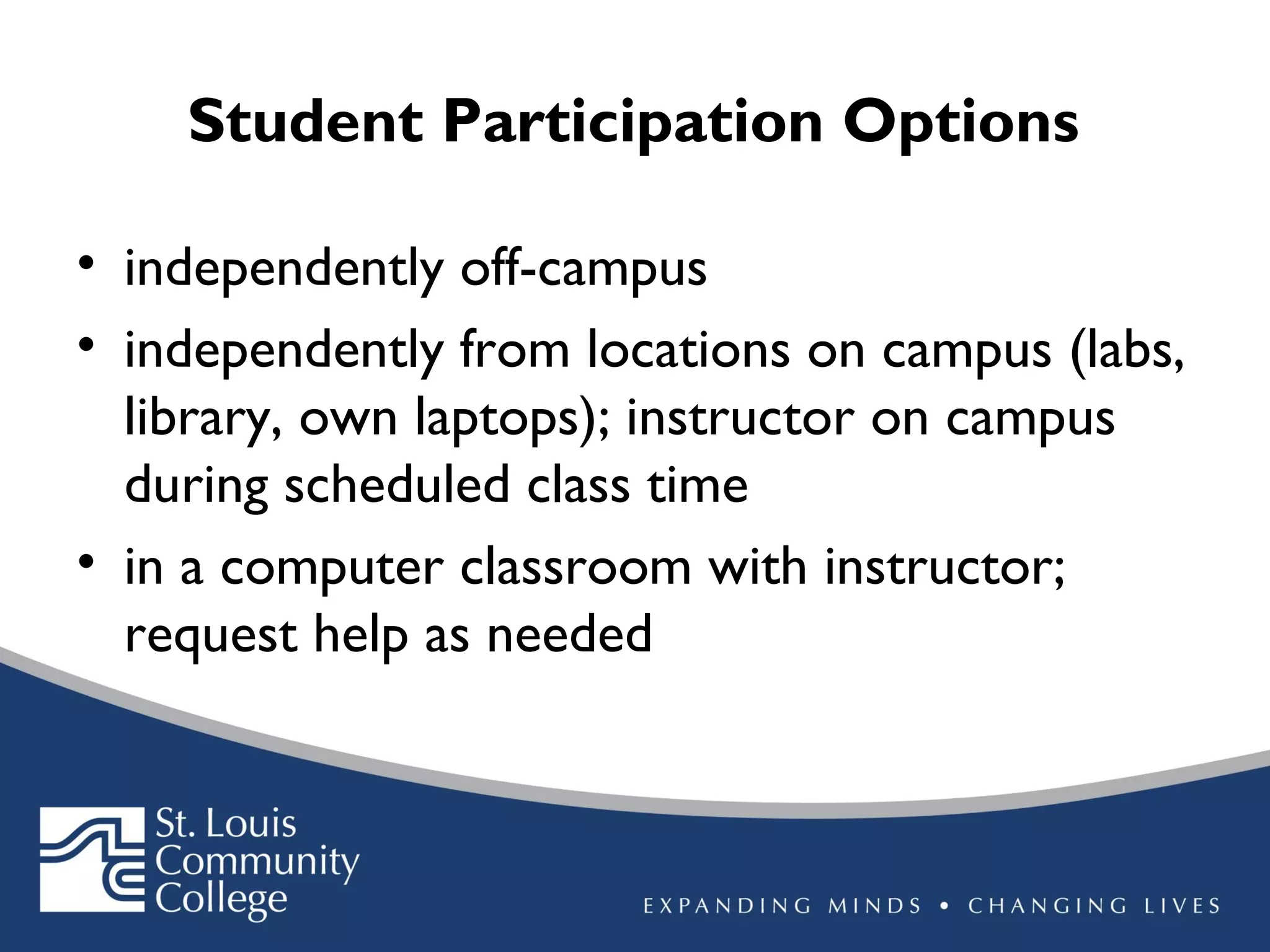 Student Participation Options
• independently off-campus
• independently from locations on campus (labs,
library, own laptops); instructor on campus
during scheduled class time
• in a computer classroom with instructor;
request help as needed

 