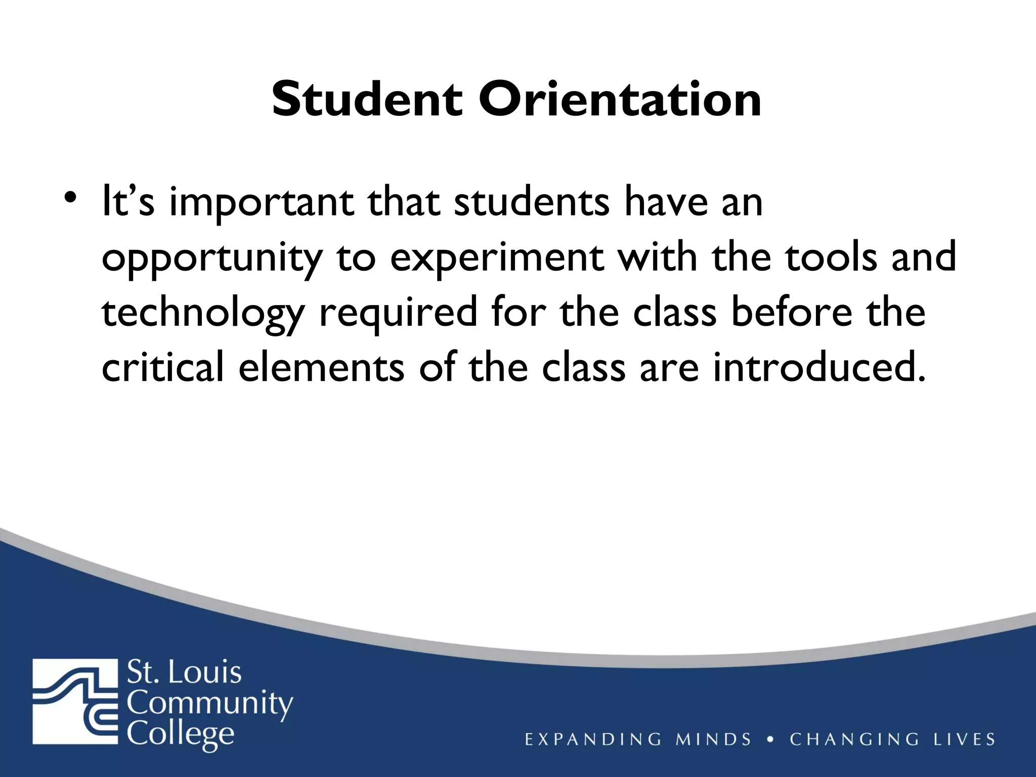 Student Orientation
• It’s important that students have an
opportunity to experiment with the tools and
technology required for the class before the
critical elements of the class are introduced.

 