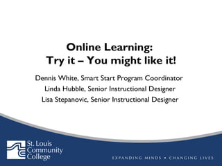 Online Learning:
Try it – You might like it!
Dennis White, Smart Start Program Coordinator
Linda Hubble, Senior Instructional Designer
Lisa Stepanovic, Senior Instructional Designer

 