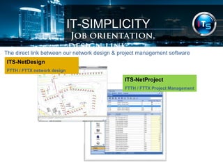 IT-SIMPLICITY 
Job orientation, design link 
The direct link between our network design & project management software 
ITS-NetProject 
FTTH / FTTX Project Management 
ITS-NetDesign 
FTTH / FTTX network design 
 