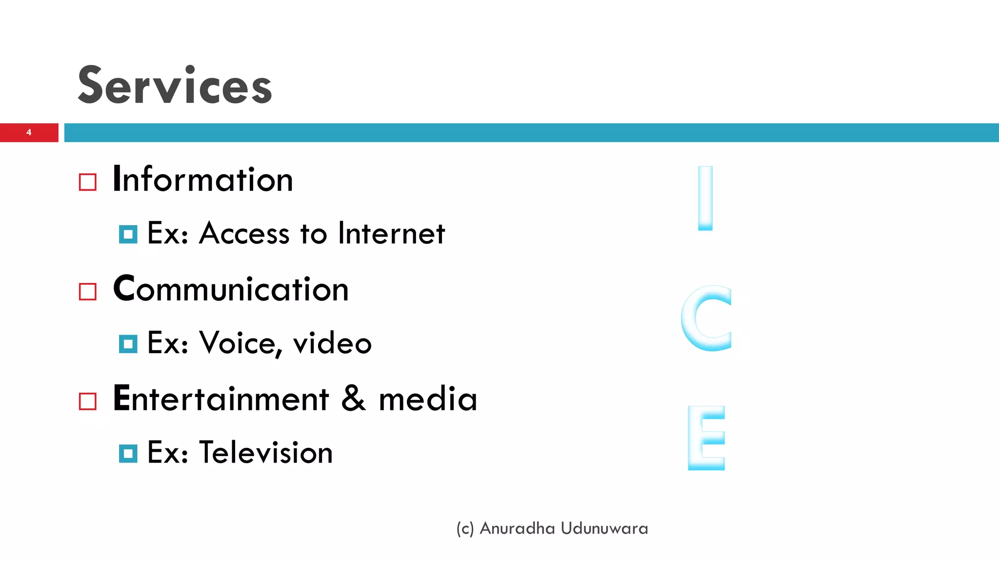 Services
 Information
 Ex: Access to Internet
 Communication
 Ex: Voice, video
 Entertainment & media
 Ex: Television
(c) Anuradha Udunuwara
4
 