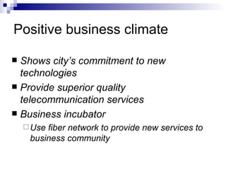 Positive business climate Shows city’s commitment to new technologies Provide superior quality telecommunication services Business incubator Use fiber network to provide new services to business community  