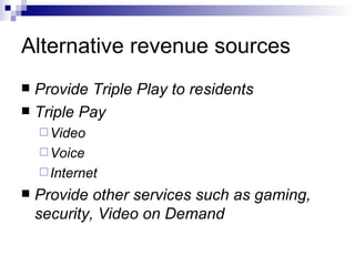 Alternative revenue sources Provide Triple Play to residents Triple Pay Video Voice Internet Provide other services such as gaming, security, Video on Demand 
