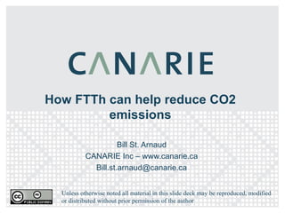 How FTTh can help reduce CO2 emissions Bill St. Arnaud CANARIE Inc – www.canarie.ca [email_address] Unless otherwise noted all material in this slide deck may be reproduced, modified or distributed without prior permission of the author 