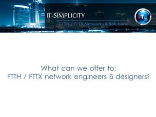 IT-SIMPLICITY 
FTTH / FTTX 
Networks & 
Solutions 
What can we offer to: 
FTTH / FTTX network engineers & designers? 
 