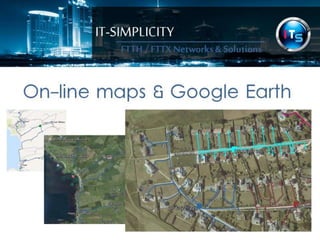 IT-SIMPLICITY 
FTTH / FTTX 
Networks & 
Solutions 
On-line maps & Google Earth 
 