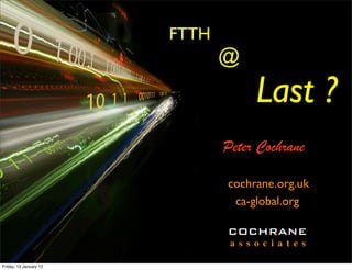 FTTH
                               @
                                      Last ?
                               Peter Cochrane

                               cochrane.org.uk
                                ca-global.org

                               COCHRANE
                                a s s o c i a t e s

Friday, 13 January 12
 