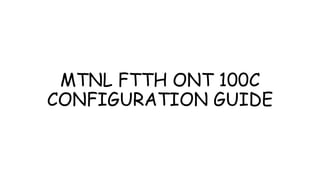 MTNL FTTH ONT 100C
CONFIGURATION GUIDE
 