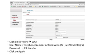 • Click on Network  WAN
• User Name : Telephone Number suffixed with @a (Ex: 23456789@a)
• Password : CA Number
• Click on Apply
 
