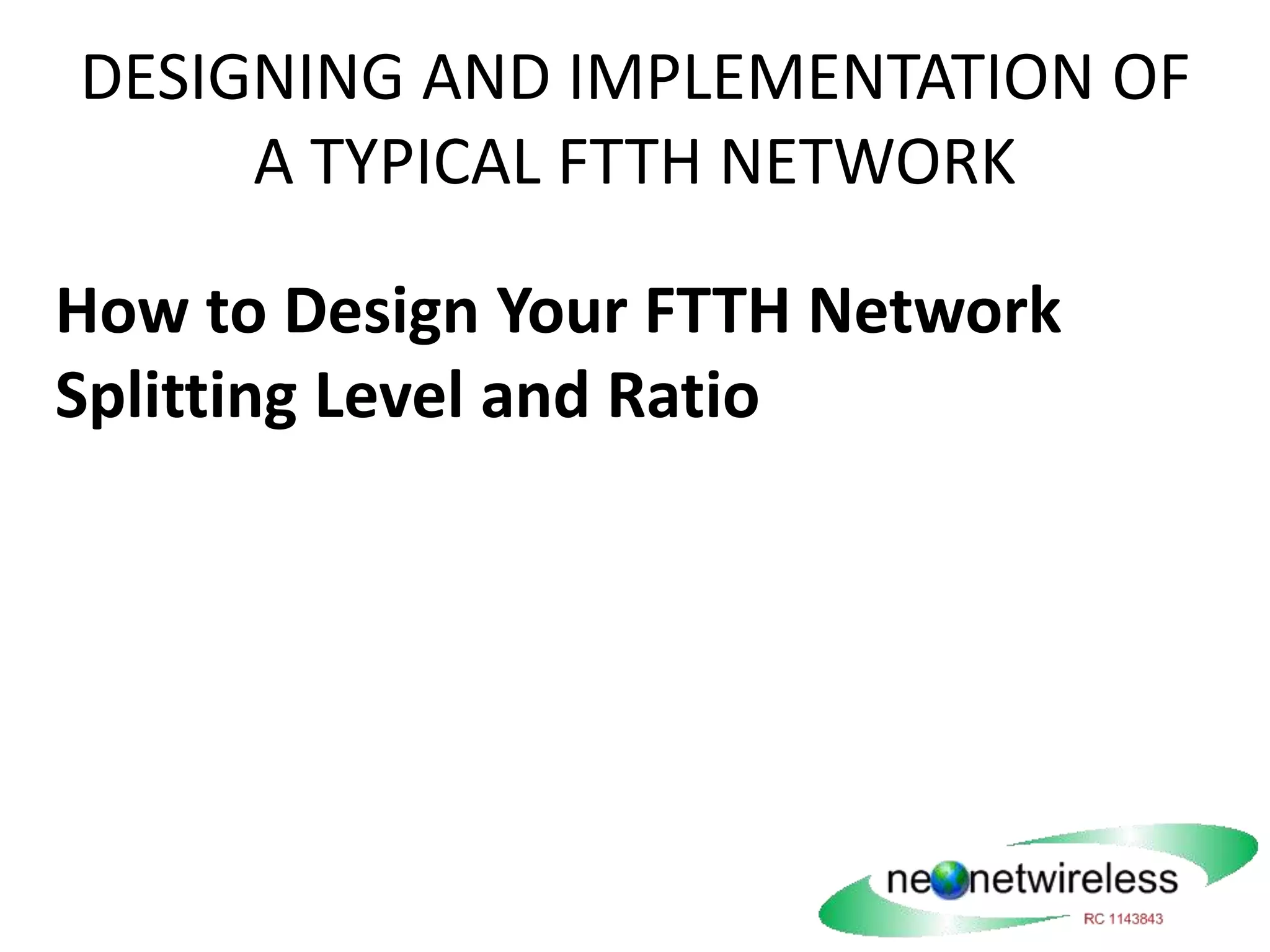 DESIGNING AND IMPLEMENTATION OF
A TYPICAL FTTH NETWORK
How to Design Your FTTH Network
Splitting Level and Ratio
 