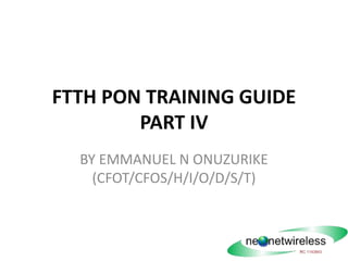 FTTH PON TRAINING GUIDE
PART IV
BY EMMANUEL N ONUZURIKE
(CFOT/CFOS/H/I/O/D/S/T)
 