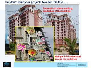 Navi Mumbai
Mumbai – 410210 INDIA
www.cloudtelesol.co.in
___________________________________________
__________
+91 9022293111
+91 9769996785
Cob-web of cables spoiling
aesthetics of the building
Multiple DTH antenae all
across the buildings
You don’t want your projects to meet this fate……
 