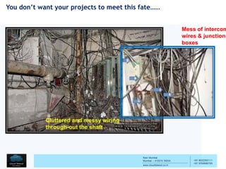 Navi Mumbai
Mumbai – 410210 INDIA
www.cloudtelesol.co.in
___________________________________________
__________
+91 9022293111
+91 9769996785
Cluttered and messy wiring
through-out the shaft
Mess of intercom
wires & junction
boxes
You don’t want your projects to meet this fate……
 