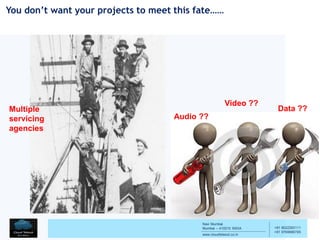 Navi Mumbai
Mumbai – 410210 INDIA
www.cloudtelesol.co.in
___________________________________________
__________
+91 9022293111
+91 9769996785
Multiple
servicing
agencies
Data ??
Video ??
Audio ??
You don’t want your projects to meet this fate……
 