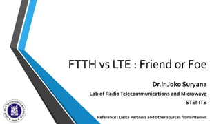 FTTH vs LTE : Friend or Foe
Dr.Ir.Joko Suryana
Lab of RadioTelecommunications and Microwave
STEI-ITB
Reference : Delta Partners and other sources from internet
 