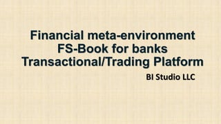 Financial meta-environment
FS-Book for banks
Transactional/Trading Platform
BI Studio LLC
 