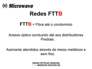 Redes FTTB
REDES OPTICAS PASSIVAS
COM MIKROTIK ROUTER OS
FTTB = Fibra até o condomínio
Acesso óptico conduzido até aos distribuidores
Prediais.
Assinante atendidos através de meios metálicos e
sem fios.
 