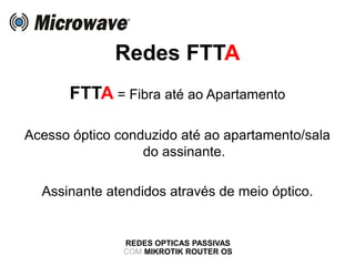Redes FTTA
REDES OPTICAS PASSIVAS
COM MIKROTIK ROUTER OS
FTTA = Fibra até ao Apartamento
Acesso óptico conduzido até ao apartamento/sala
do assinante.
Assinante atendidos através de meio óptico.
 