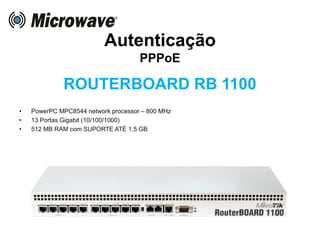 Autenticação
PPPoE
ROUTERBOARD RB 1100
• PowerPC MPC8544 network processor – 800 MHz
• 13 Portas Gigabit (10/100/1000)
• 512 MB RAM com SUPORTE ATÉ 1,5 GB
 