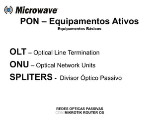 PON – Equipamentos Ativos
Equipamentos Básicos
OLT – Optical Line Termination
ONU – Optical Network Units
SPLITERS - Divisor Óptico Passivo
REDES OPTICAS PASSIVAS
COM MIKROTIK ROUTER OS
 