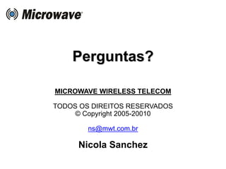 Perguntas?
MICROWAVE WIRELESS TELECOM
TODOS OS DIREITOS RESERVADOS
© Copyright 2005-20010
ns@mwt.com.br
Nicola Sanchez
 