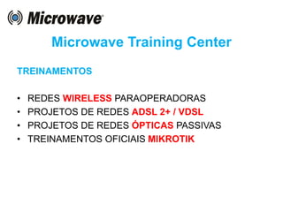 Microwave Training Center
TREINAMENTOS
• REDES WIRELESS PARAOPERADORAS
• PROJETOS DE REDES ADSL 2+ / VDSL
• PROJETOS DE REDES ÓPTICAS PASSIVAS
• TREINAMENTOS OFICIAIS MIKROTIK
 