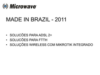 MADE IN BRAZIL - 2011
• SOLUCÕES PARA ADSL 2+
• SOLUCÕES PARA FTTH
• SOLUÇÕES WIRELESS COM MIKROTIK INTEGRADO
 