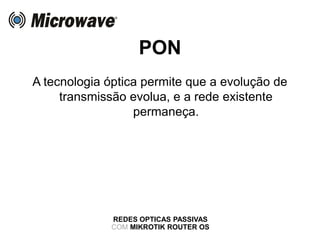 PON
A tecnologia óptica permite que a evolução de
transmissão evolua, e a rede existente
permaneça.
REDES OPTICAS PASSIVAS
COM MIKROTIK ROUTER OS
 