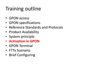 Training outline
• GPON access
• GPON specifications
• Reference Standards and Protocols
• Product Availability
• System principle
• Activation in GPON
• GPON Terminal
• FTTx Scenario
• Brief Configuring
 