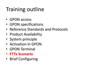Training outline
• GPON access
• GPON specifications
• Reference Standards and Protocols
• Product Availability
• System principle
• Activation in GPON
• GPON Terminal
• FTTx Scenario
• Brief Configuring
 